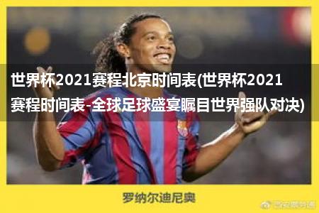 世界杯2021赛程北京时间表(世界杯2021赛程时间表-全球足球盛宴瞩目世界强队对决)