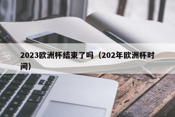 2023欧洲杯结束了吗（202年欧洲杯时间）