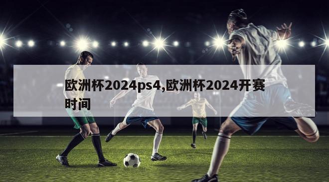 欧洲杯2024ps4,欧洲杯2024开赛时间