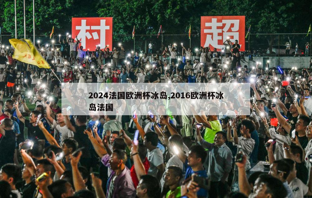 2024法国欧洲杯冰岛,2016欧洲杯冰岛法国