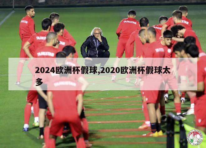 2024欧洲杯假球,2020欧洲杯假球太多