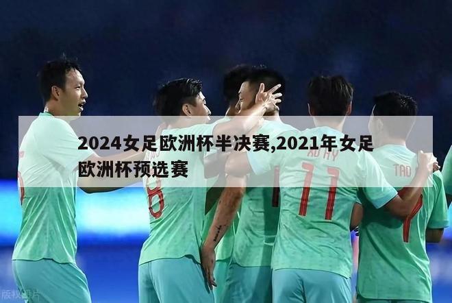 2024女足欧洲杯半决赛,2021年女足欧洲杯预选赛