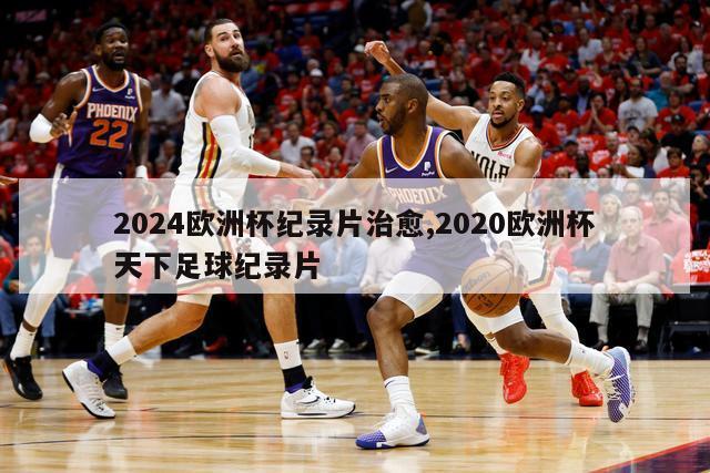 2024欧洲杯纪录片治愈,2020欧洲杯天下足球纪录片