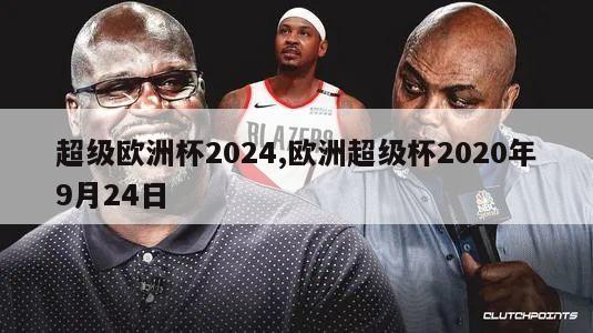 超级欧洲杯2024,欧洲超级杯2020年9月24日