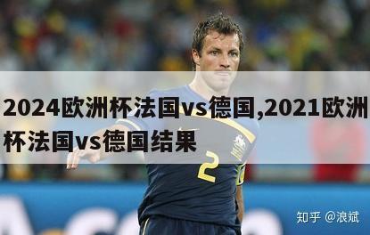 2024欧洲杯法国vs德国,2021欧洲杯法国vs德国结果