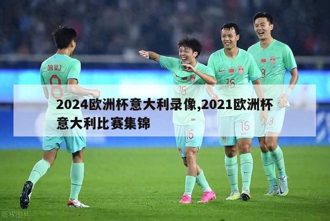 2024欧洲杯意大利录像,2021欧洲杯意大利比赛集锦