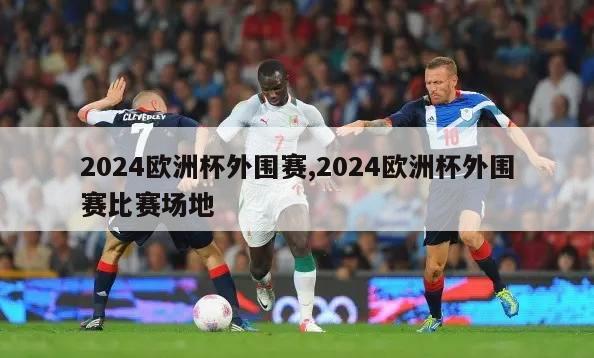 2024欧洲杯外围赛,2024欧洲杯外围赛比赛场地