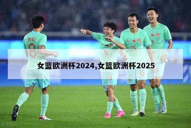 女篮欧洲杯2024,女篮欧洲杯2025