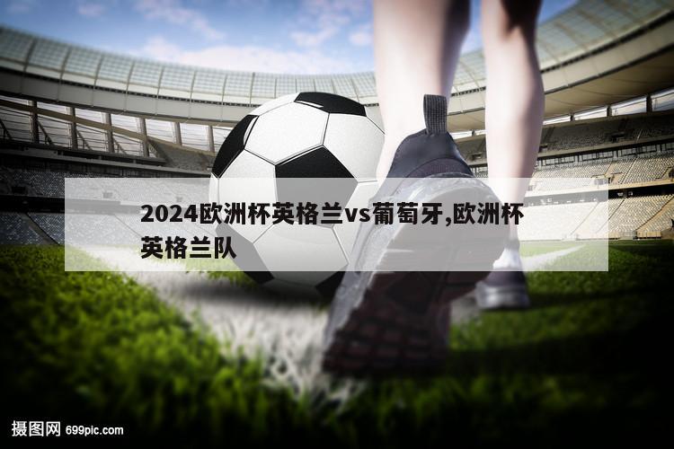 2024欧洲杯英格兰vs葡萄牙,欧洲杯 英格兰队