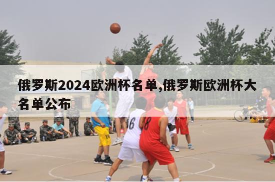 俄罗斯2024欧洲杯名单,俄罗斯欧洲杯大名单公布