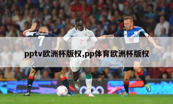 pptv欧洲杯版权,pp体育欧洲杯版权