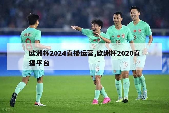 欧洲杯2024直播运营,欧洲杯2020直播平台