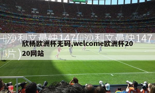 欣杨欧洲杯无码,welcome欧洲杯2020网站