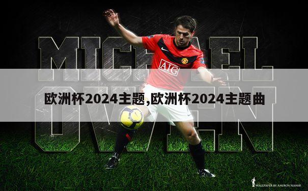 欧洲杯2024主题,欧洲杯2024主题曲