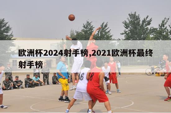 欧洲杯2024射手榜,2021欧洲杯最终射手榜